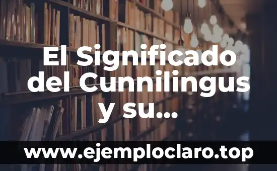 El Significado del Cunnilingus y su Importancia en la Salud Sexual