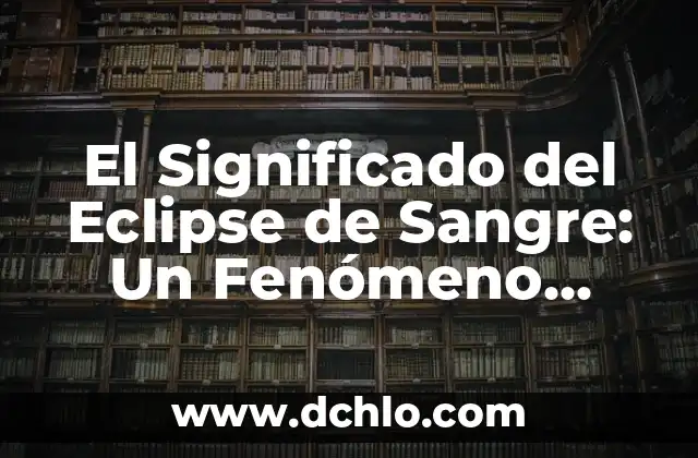 Infecciones en la Sangre por Bacterias: Causas, Síntomas y Tratamiento 8 El Significado del Eclipse de Sangre: Un Fenómeno Celestial Único