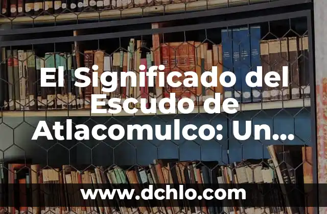 Significado del Escudo de Argelia: Un Viaje Histórico y Cultural 3 El Significado del Escudo de Atlacomulco: Un Viaje Histórico y Cultural