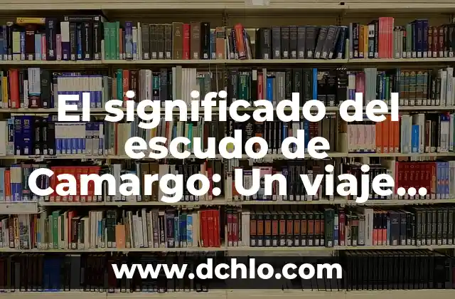 El Significado del Escudo de Atlacomulco: Un Viaje Histórico y Cultural 5 El significado del escudo de Camargo: Un viaje histórico