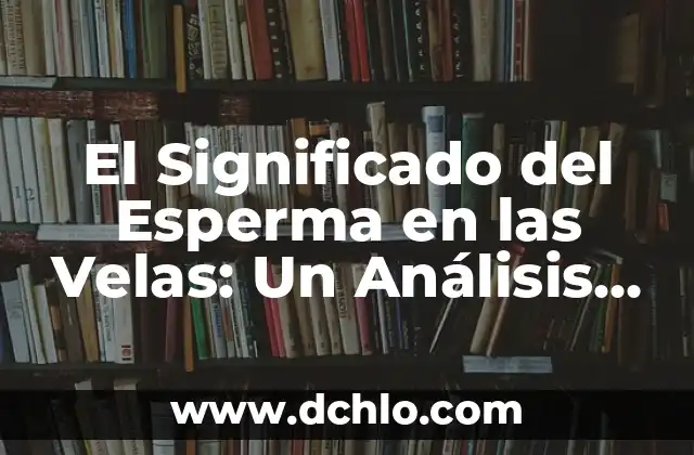 El Significado Espiritual de Cumplir Años 6 El Significado del Esperma en las Velas: Un Análisis Esotérico