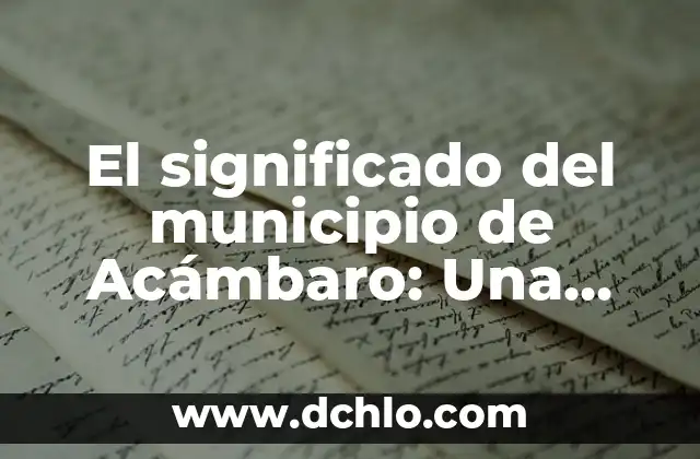 Descubriendo el Significado del Municipio de Cuautitlán 7 El significado del municipio de Acámbaro: Una ventana a su historia y cultura