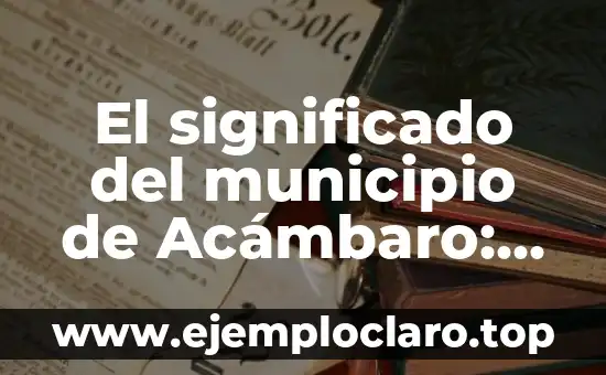 El significado del municipio de Acámbaro: Una ventana a su historia y cultura