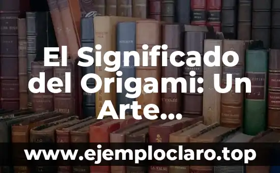 El Significado del Origami: Un Arte Tradicional Japonés
