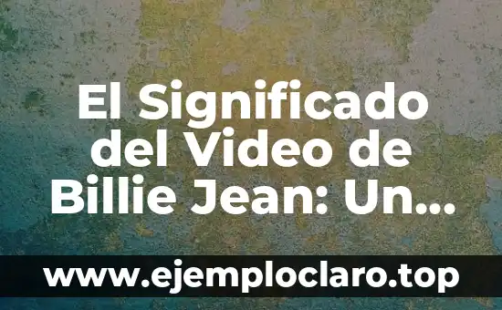 El Significado del Video de Billie Jean: Un Análisis Detallado