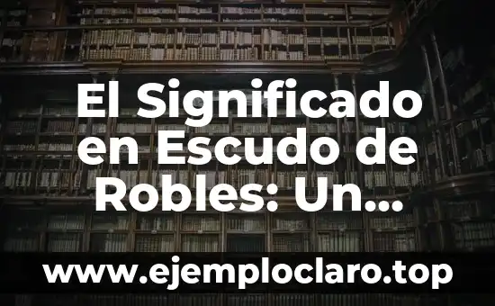 El Significado en Escudo de Robles: Un Viaje por la Simbología