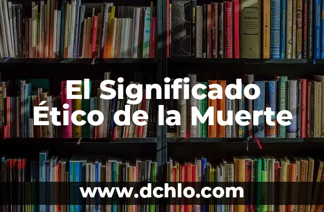 Sueños sobre la muerte de alguien 4 El Significado Ético de la Muerte