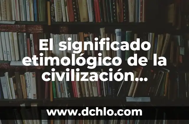 El Significado de la Civilización Mochis 3 El significado etimológico de la civilización romana