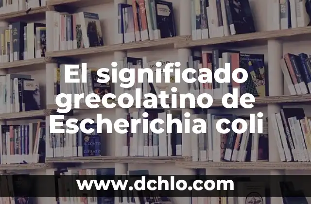 Significado Grecolatino de la Música: Un Viaje a las Raíces de la Armonía 6 El significado grecolatino de Escherichia coli