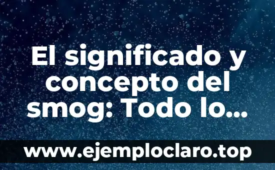 El significado y concepto del smog: Todo lo que debes saber