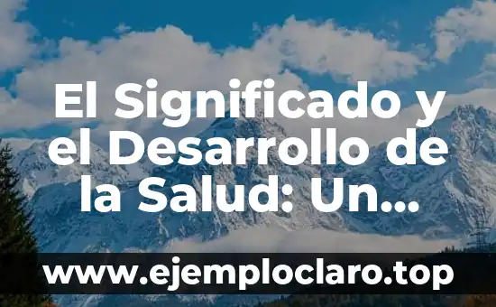 El Significado y el Desarrollo de la Salud: Un Enfoque Integral