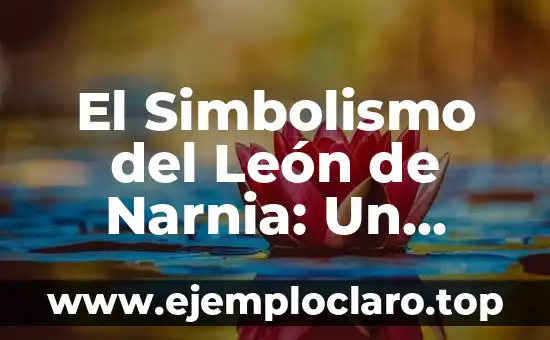 El Simbolismo del León de Narnia: Un Viaje al Corazón de la Serie