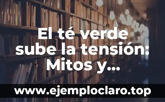 El té verde sube la tensión: Mitos y Realidades