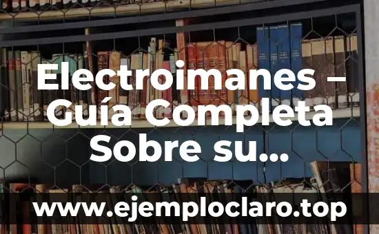 Electroimanes – Guía Completa Sobre su Funcionamiento y Aplicaciones