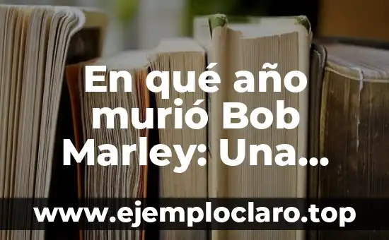 En qué año murió Bob Marley: Una mirada a la vida y legado del rey del reggae
