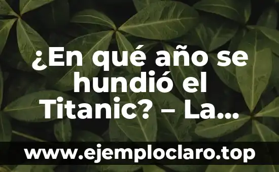 ¿En qué año se hundió el Titanic? – La Historia del Desastre Marítimo más Famoso