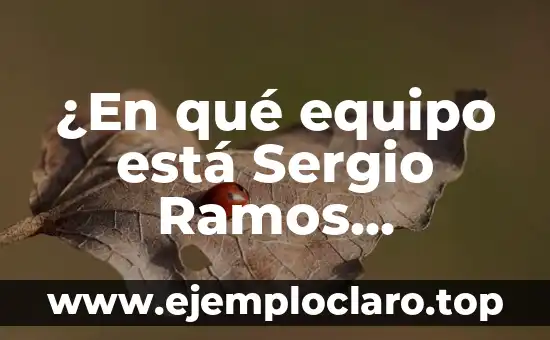 ¿En qué equipo está Sergio Ramos actualmente?