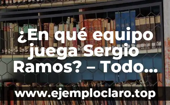 ¿En qué equipo juega Sergio Ramos? – Todo sobre la carrera del defensa español