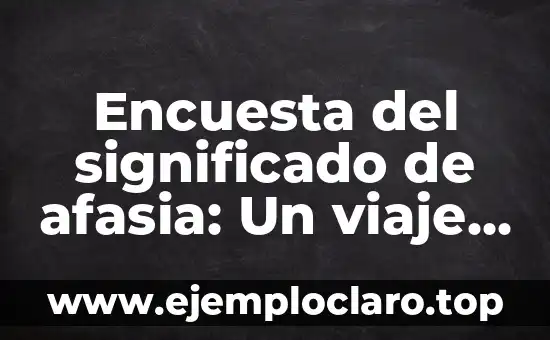 Encuesta del significado de afasia: Un viaje al entendimiento de este trastorno del lenguaje