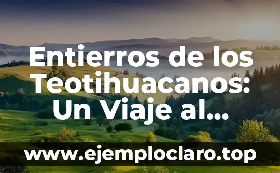 Entierros de los Teotihuacanos: Un Viaje al Pasado