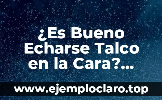 ¿Es Bueno Echarse Talco en la Cara? Descubre los Pros y Contras