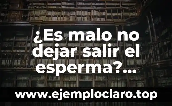¿Es malo no dejar salir el esperma? Impacto en la salud masculina