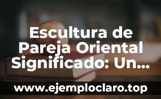 Escultura de Pareja Oriental Significado: Un Viaje al Corazón del Arte Oriental