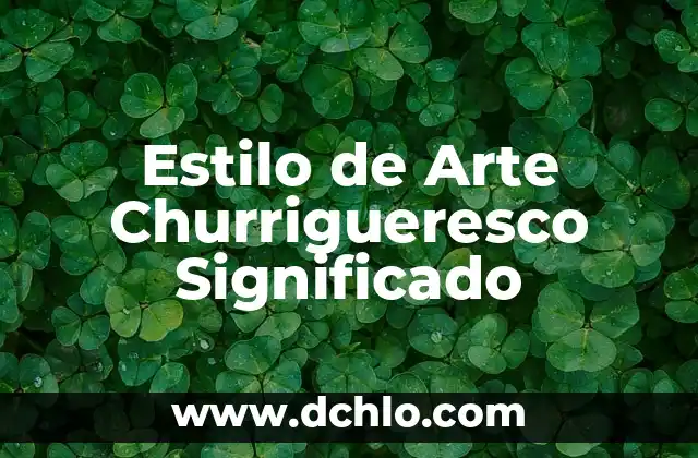 El significado de Chocholtik en nahuatl: Un acercamiento al léxico indígena 8 Estilo de Arte Churrigueresco Significado