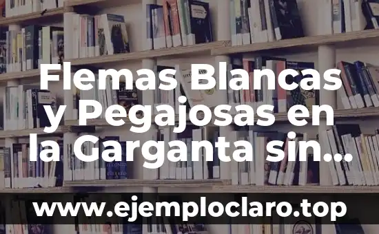 Flemas Blancas y Pegajosas en la Garganta sin Toser: ¿Qué son y Cómo Tratarlas?