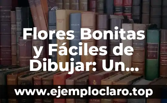Flores Bonitas y Fáciles de Dibujar: Un Guía Completo