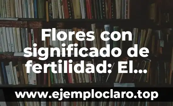 Flores con significado de fertilidad: El lenguaje de las flores en la fertilidad
