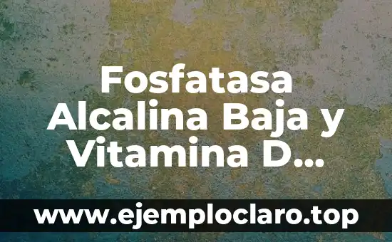 Fosfatasa Alcalina Baja y Vitamina D Baja: Causas y Consecuencias