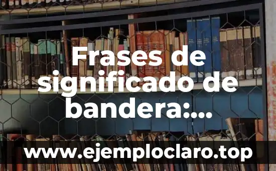 Frases de significado de bandera: Descubriendo el simbolismo detrás de las banderas