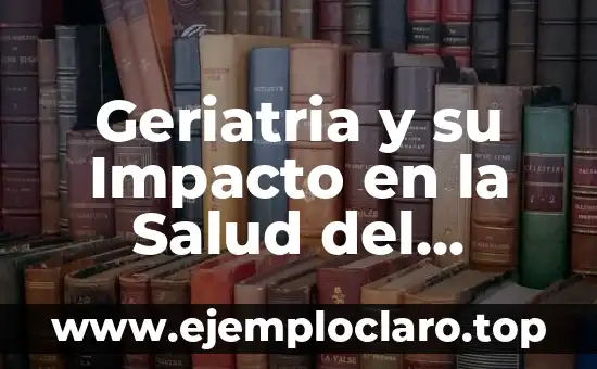Geriatria y su Impacto en la Salud del Adulto Mayor
