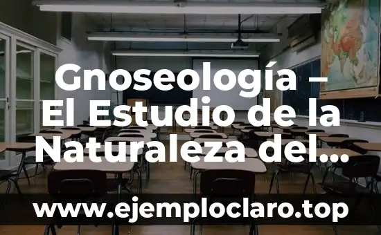 Gnoseología – El Estudio de la Naturaleza del Conocimiento