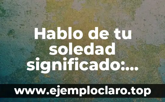 Hablo de tu soledad significado: Descubriendo el peso de las palabras