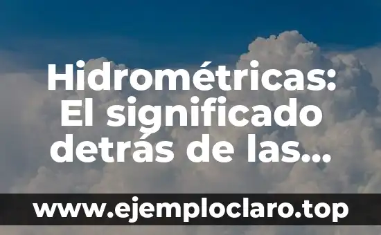 Hidrométricas: El significado detrás de las mediciones del agua