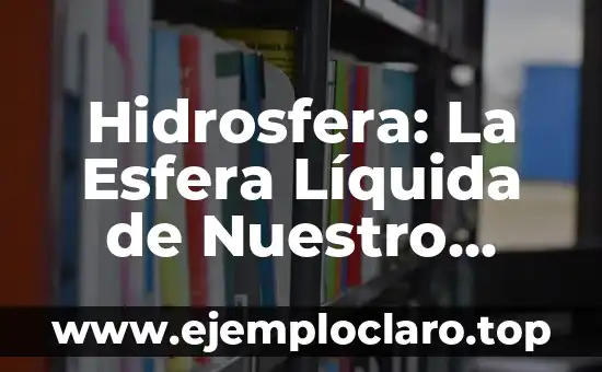 Hidrosfera: La Esfera Líquida de Nuestro Planeta