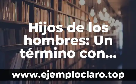 Hijos de los hombres: Un término con múltiples significados
