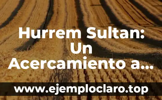 Hurrem Sultan: Un Acercamiento a Su Vida y Legado