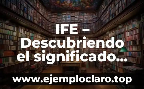 IFE – Descubriendo el significado detrás del acrónimo