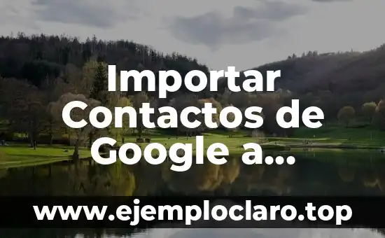 Importar Contactos de Google a iPhone: Guía Detallada y Actualizada