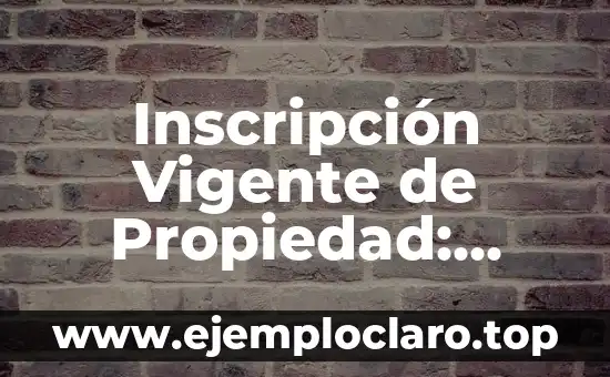 Inscripción Vigente de Propiedad: ¿Qué es y por qué es importante?