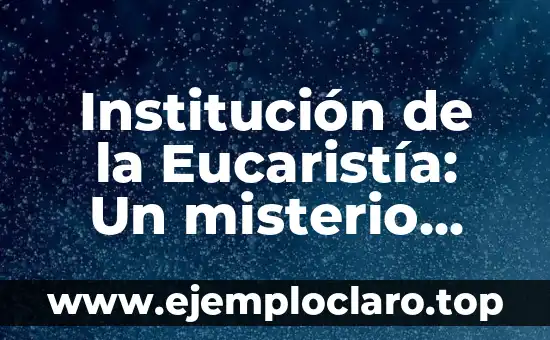 Institución de la Eucaristía: Un misterio central en la fe cristiana