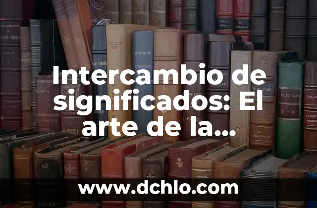 Intercambio y negociación de significado: El arte de compartir y construir sentidos 3 Intercambio de significados: El arte de la comunicación efectiva