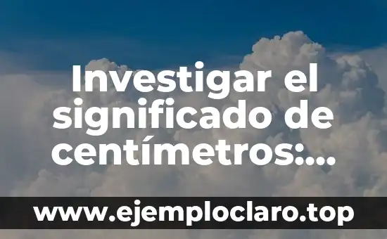 Investigar el significado de centímetros: Guía detallada