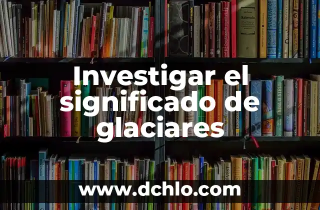 Investigar el significado de inquisición 7 Investigar el significado de glaciares