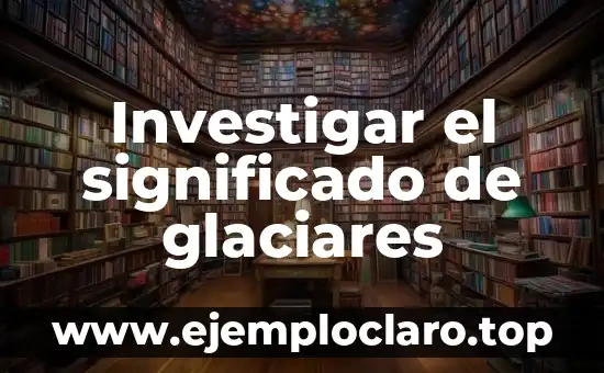 Investigar el significado de glaciares