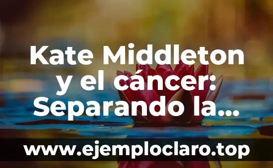 Kate Middleton y el cáncer: Separando la realidad de la ficción