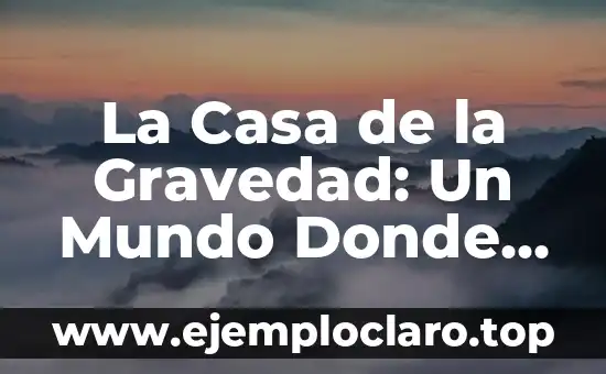 La Casa de la Gravedad: Un Mundo Donde la Física se Invierte
